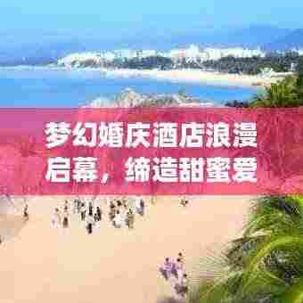 梦幻婚庆酒店浪漫启幕,缔造甜蜜爱情誓言盛大开业