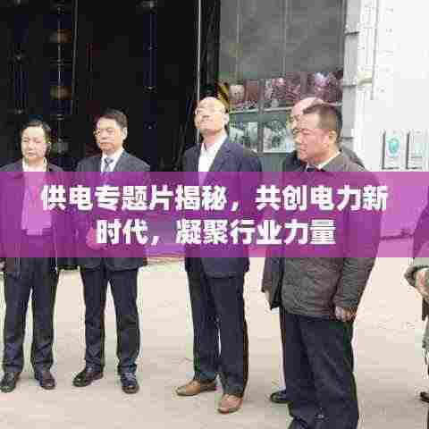 供电专题片揭秘,共创电力新时代,凝聚行业力量