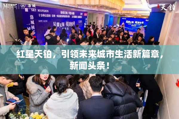 红星天铂,引领未来城市生活新篇章,新闻头条!