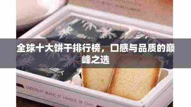 全球十大饼干排行榜，口感与品质的巅峰之选