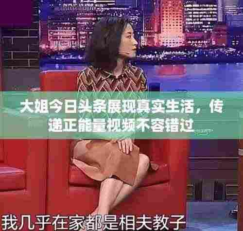 大姐今日头条展现真实生活,传递正能量视频不容错过
