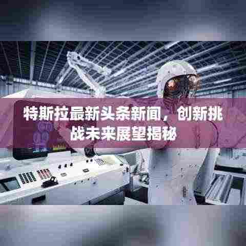 特斯拉最新头条新闻,创新挑战未来展望揭秘