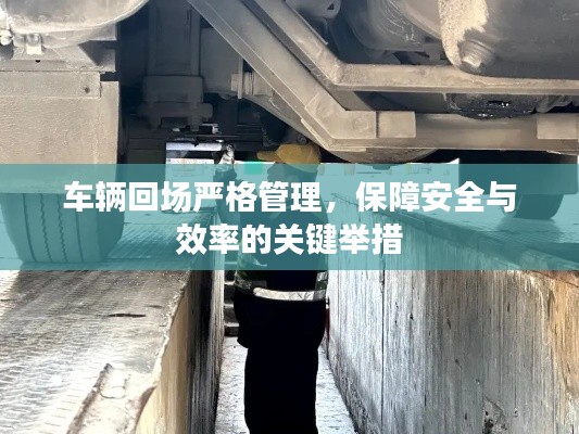 车辆回场严格管理,保障安全与效率的关键举措