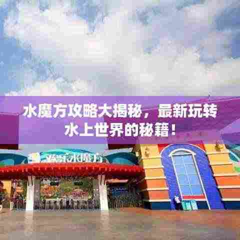 水魔方攻略大揭秘，最新玩转水上世界的秘籍！