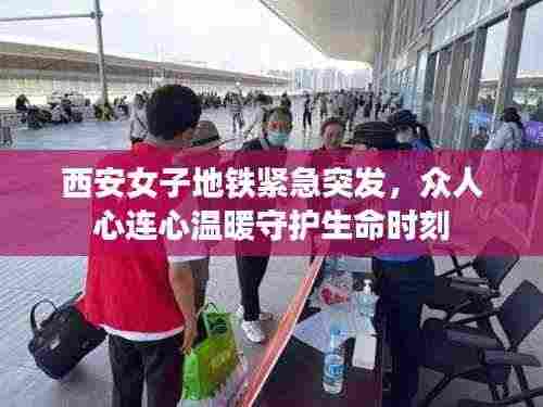 西安女子地铁紧急突发,众人心连心温暖守护生命时刻