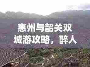 惠州与韶关双城游攻略,醉人风情之旅