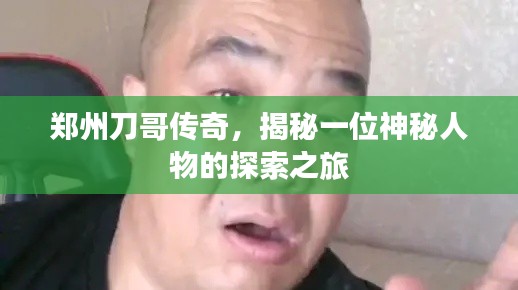 郑州刀哥传奇,揭秘一位神秘人物的探索之旅