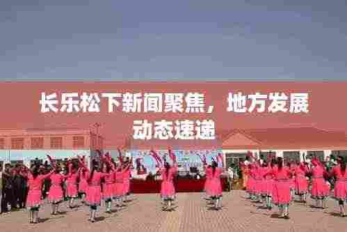 长乐松下新闻聚焦,地方发展动态速递