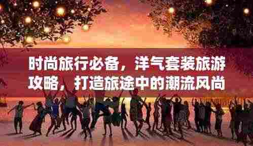 时尚旅行必备,洋气套装旅游攻略,打造旅途中的潮流风尚标!