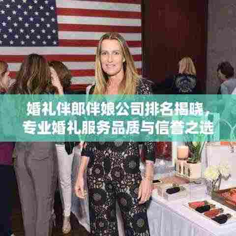 婚礼伴郎伴娘公司排名揭晓，专业婚礼服务品质与信誉之选