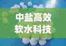 中盐高效软水科技,引领软水新潮流,优质生活新选择