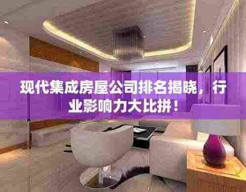 现代集成房屋公司排名揭晓，行业影响力大比拼！