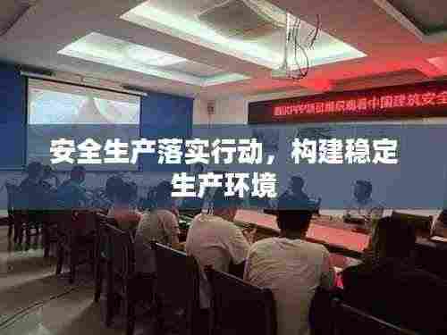 安全生产落实行动,构建稳定生产环境
