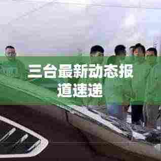 三台最新动态报道速递