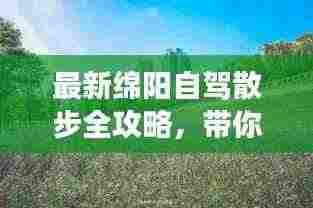 最新绵阳自驾散步全攻略，带你畅游美景！