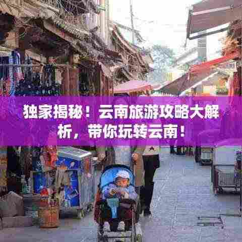 独家揭秘!云南旅游攻略大解析,带你玩转云南!